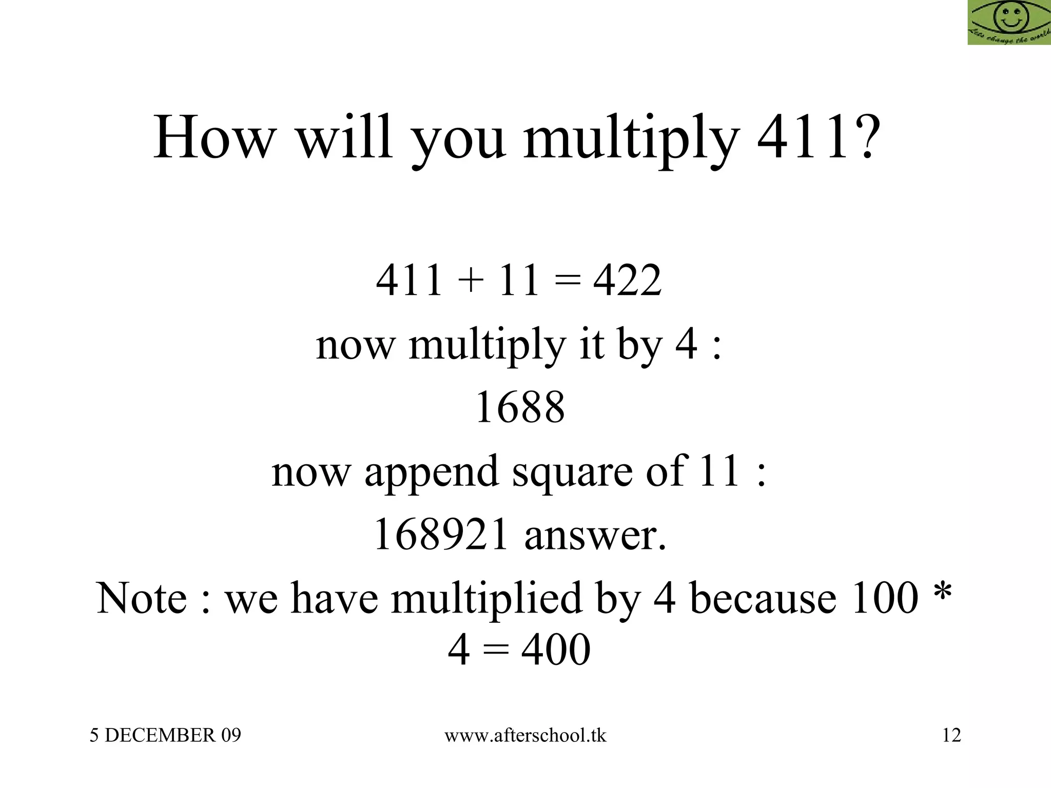 How will you multiply 411?  411 + 11 = 422  now multiply it by 4 :  1688  now append square of 11 :  168921 answer.  Note : we have multiplied by 4 because 100 * 4 = 400  
