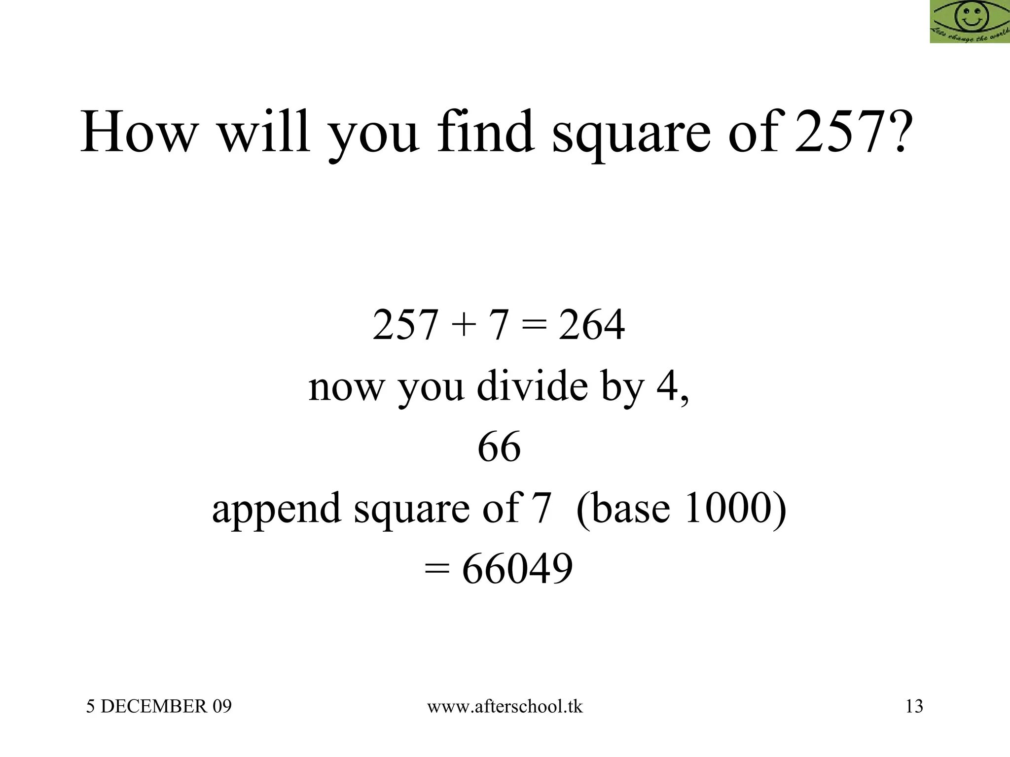 How will you find square of 257?  257 + 7 = 264  now you divide by 4,  66  append square of 7  (base 1000)  = 66049  