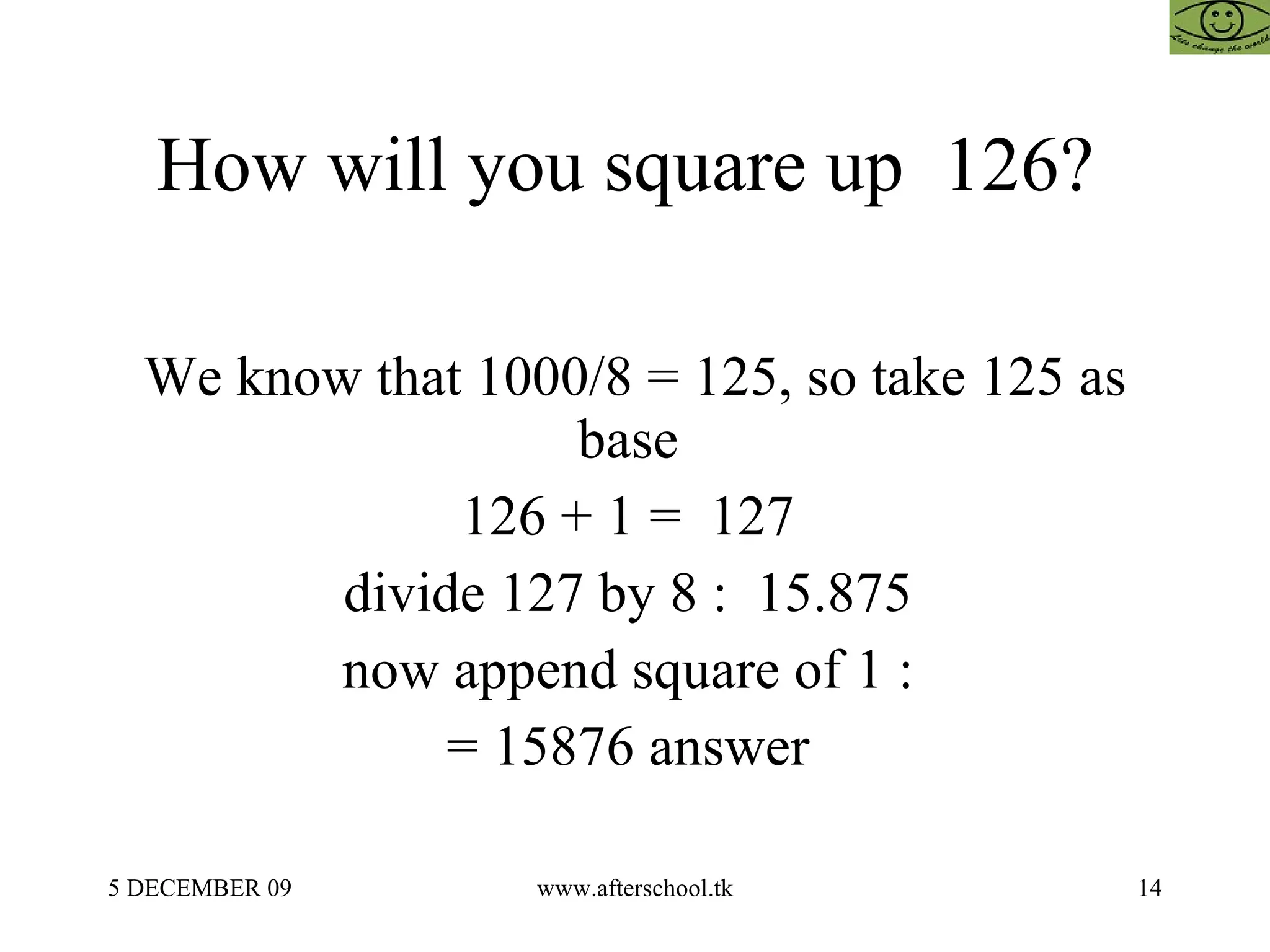 How will you square up  126?  We know that 1000/8 = 125, so take 125 as base  126 + 1 =  127  divide 127 by 8 :  15.875  now append square of 1 :  = 15876 answer  