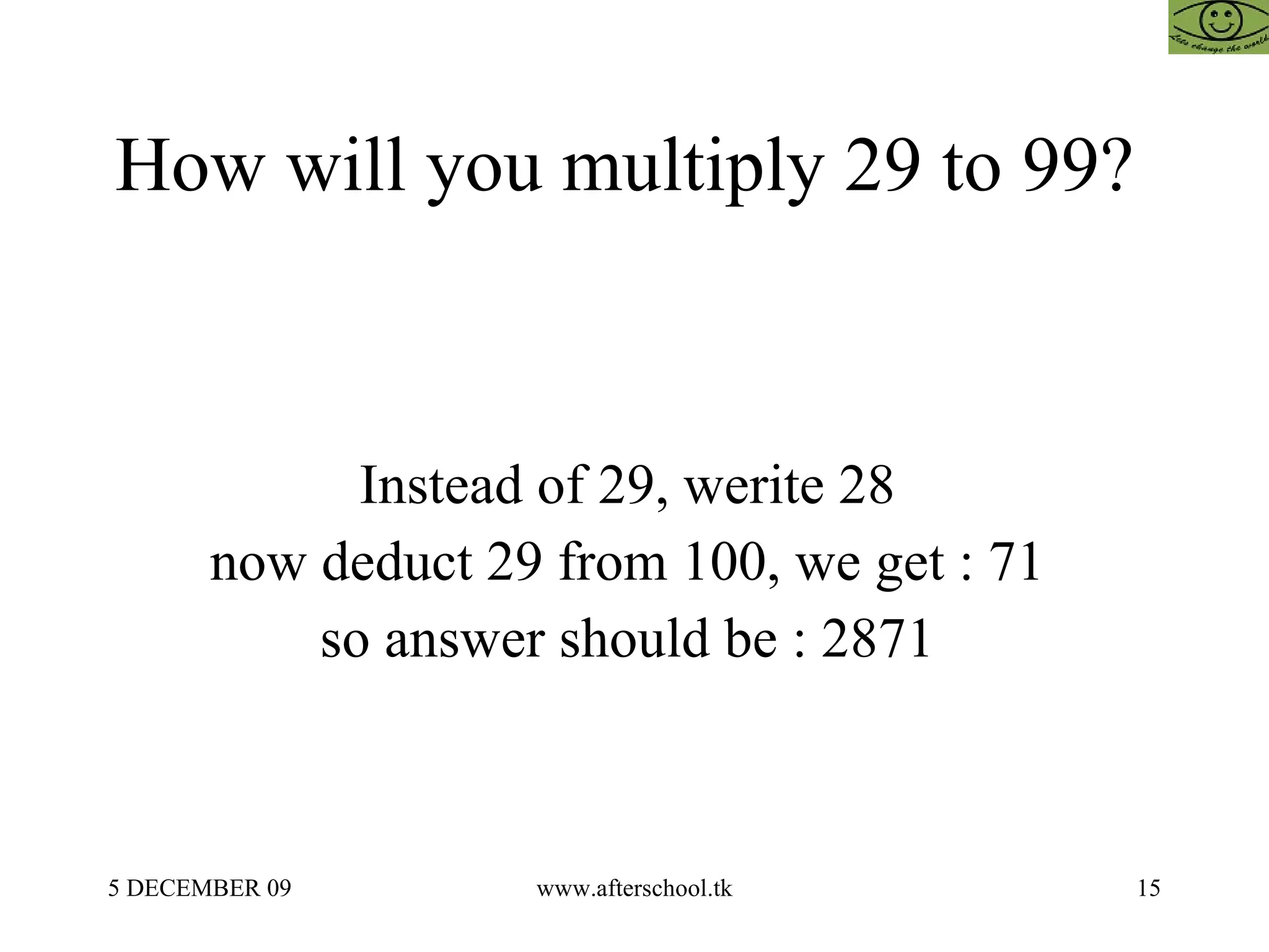 How will you multiply 29 to 99?  Instead of 29, werite 28  now deduct 29 from 100, we get : 71  so answer should be : 2871  