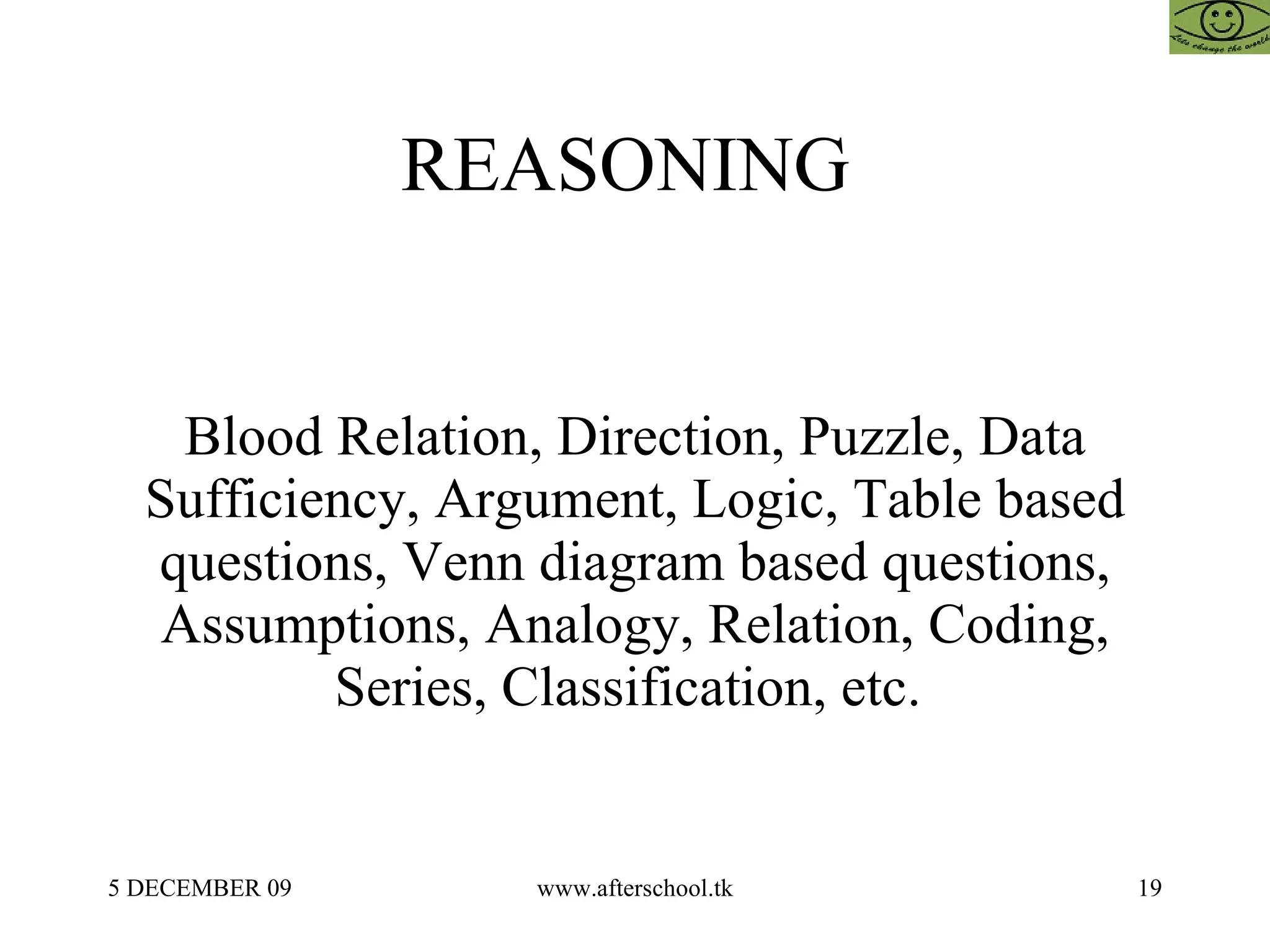 REASONING  Blood Relation, Direction, Puzzle, Data Sufficiency, Argument, Logic, Table based questions, Venn diagram based questions, Assumptions, Analogy, Relation, Coding, Series, Classification, etc.  