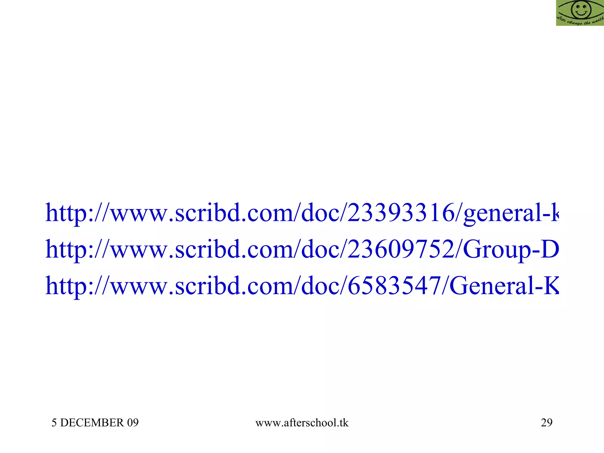 http://www.scribd.com/doc/23393316/general-knowledge http://www.scribd.com/doc/23609752/Group-Discussion-Afterschoool http://www.scribd.com/doc/6583547/General-Knowledge-24-May 
