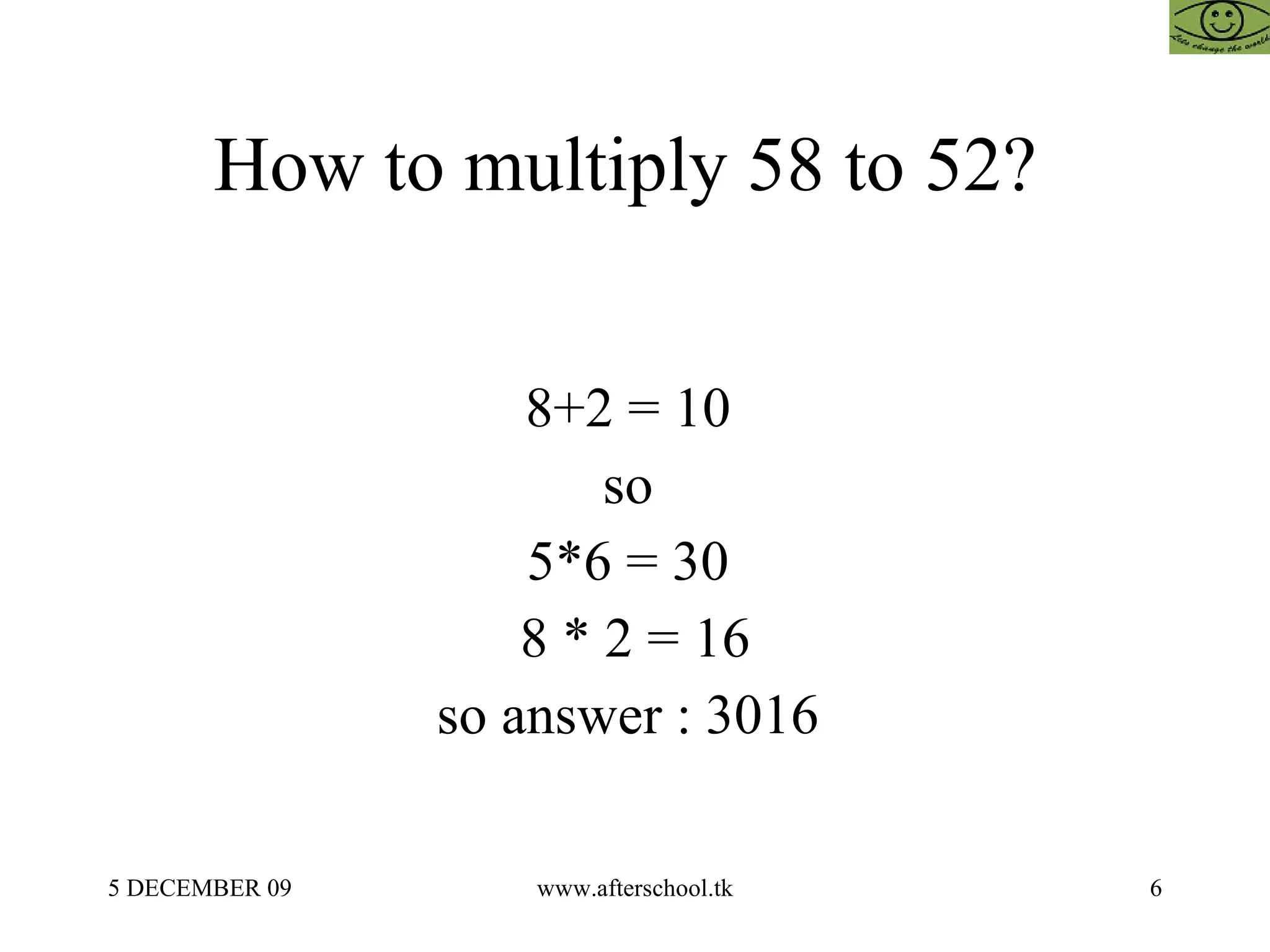 How to multiply 58 to 52?  8+2 = 10  so  5*6 = 30  8 * 2 = 16 so answer : 3016  