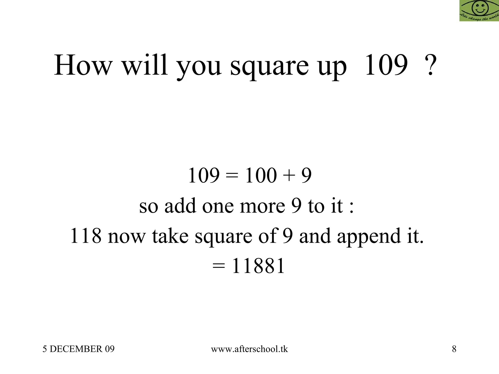 How will you square up  109  ?  109 = 100 + 9 so add one more 9 to it :  118 now take square of 9 and append it.  = 11881 