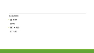 Calculate: 
• 98 X 97 
9506 
• 987 X 990 
977130 
 
