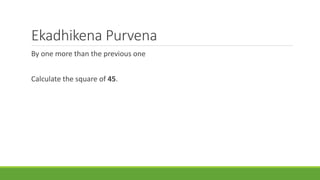 Ekadhikena Purvena 
By one more than the previous one 
Calculate the square of 45. 
 