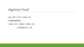 Algebraic Proof 
• (ax + b)2 = a2x2 + 2abx + b2 
• x=10 and b=5 
• (10a + 5)2 = 100a2 + 100a + 25 
= 100(a)(a+1) + 25 
 