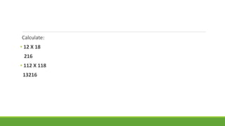 Calculate: 
• 12 X 18 
216 
• 112 X 118 
13216 
 