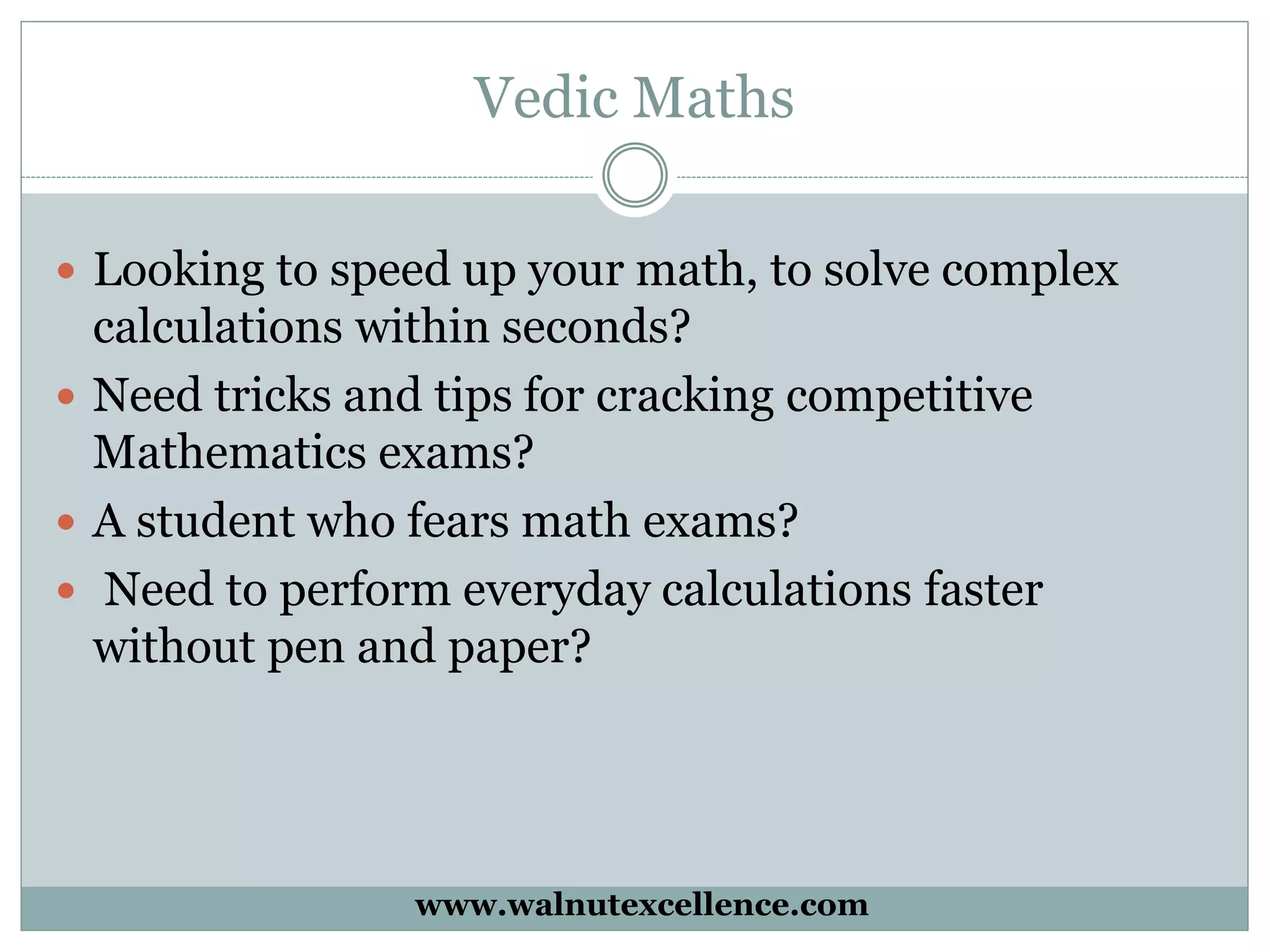 Vedic Maths
Looking to speed up your math, to solve complex
calculations within seconds?
Need tricks and tips for cracking competitive
Mathematics exams?
A student who fears math exams?
Need to perform everyday calculations faster
without pen and paper?
www.walnutexcellence.com