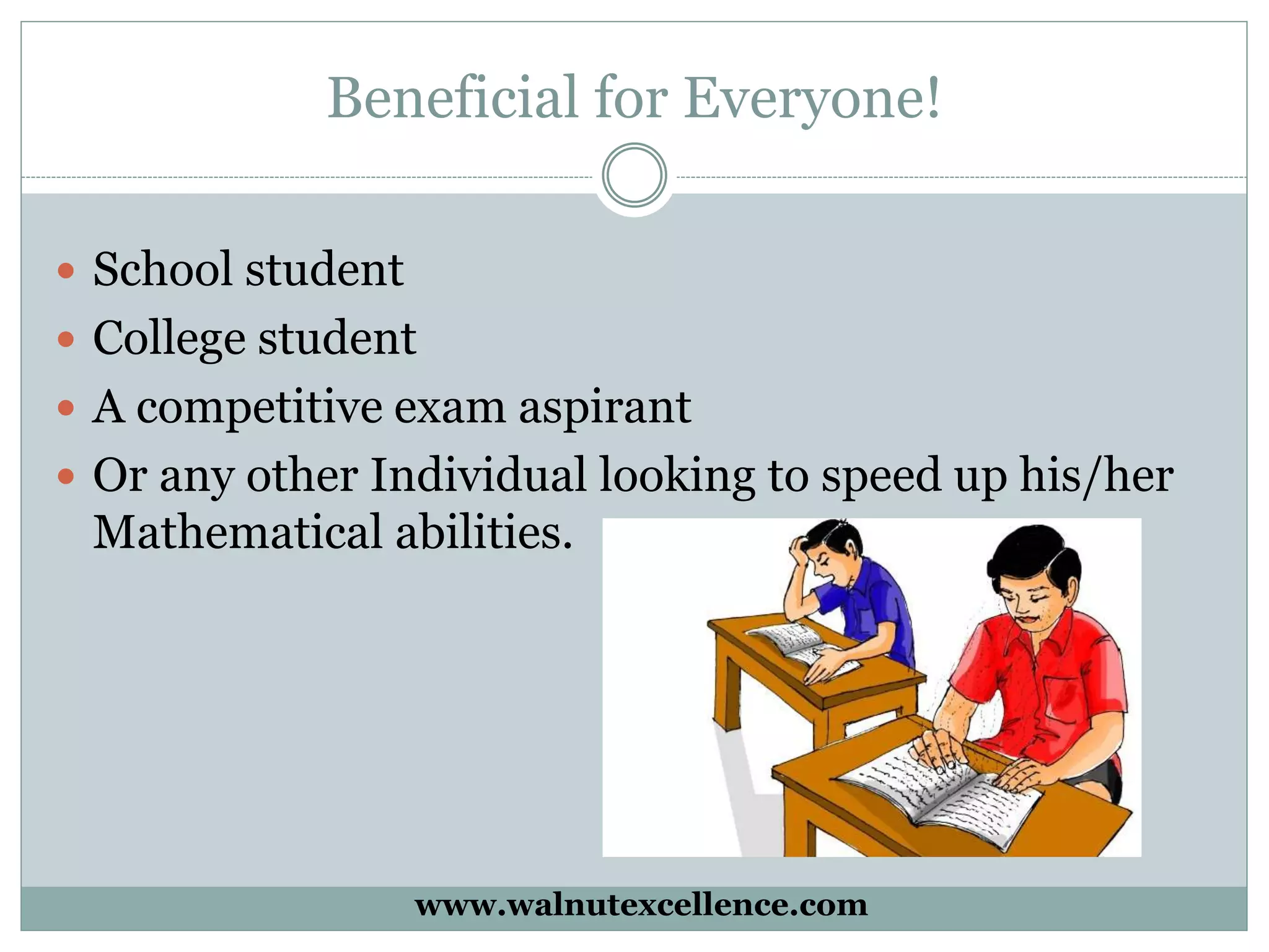 Beneficial for Everyone!
School student
College student
A competitive exam aspirant
Or any other Individual looking to speed up his/her
Mathematical abilities.
www.walnutexcellence.com