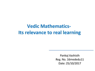 Pankaj Vashisth
Reg. No. 16mededu11
Date: 25/10/2017
Vedic Mathematics-
Its relevance to real learning
 