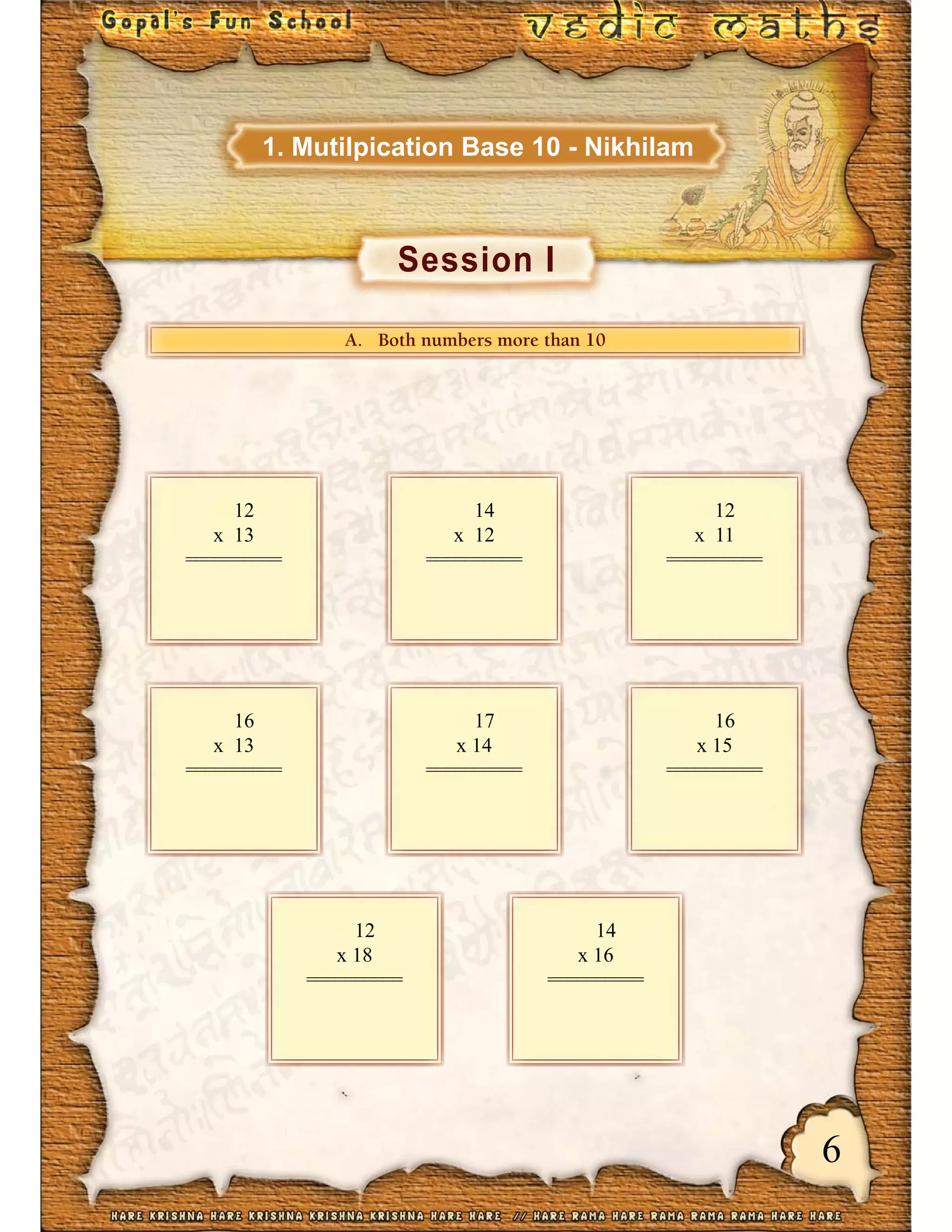 6
AAAA... BBBooottthhhhhh nnuuummbbbbbbeeerrsss mmooorreee ttthhhhhhaaann 11110000
12
x 13
==========
14
x 12
==========
12
x 11
==========
16
x 13
==========
17
x 14
==========
16
x 15
==========
12
x 18
==========
14
x 16
==========
Session I
1. Mutilpication Base 10 - Nikhilam
 