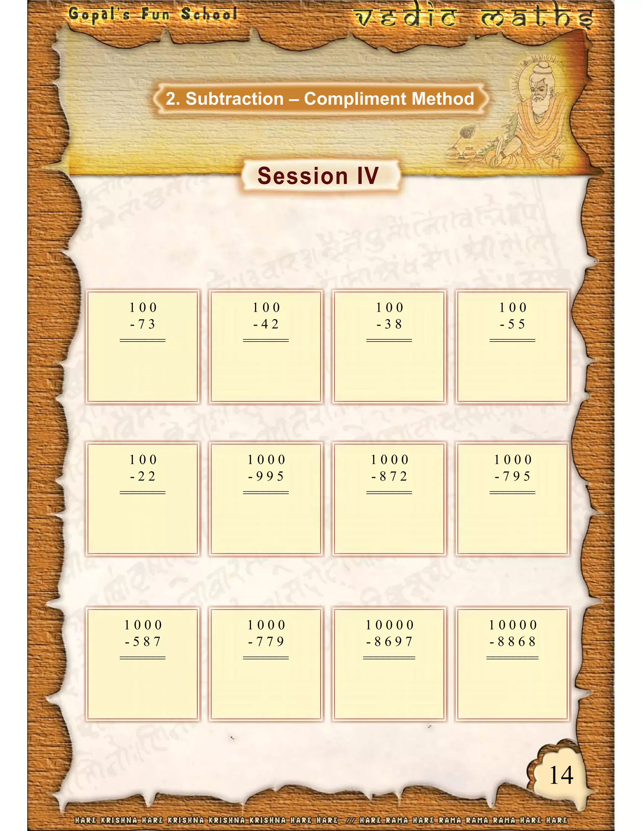 14
1 0 0
- 7 3
=======
1 0 0
- 4 2
=======
1 0 0
- 3 8
=======
1 0 0
- 5 5
=======
1 0 0
- 2 2
=======
1 0 0 0
- 9 9 5
=======
1 0 0 0
- 8 7 2
=======
1 0 0 0
- 7 9 5
=======
1 0 0 0
- 5 8 7
=======
1 0 0 0
- 7 7 9
=======
1 0 0 0 0
- 8 8 6 8
========
1 0 0 0 0
- 8 6 9 7
========
Session IV
2. Subtraction – Compliment Method
 