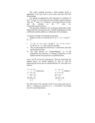 The Vedic methods provides a third method which is
applicable to all cases and is at the same time free from this
disadvantage.
It is mainly an application of the subsutras or corollaries of
the 11th sutra viz. Vyastisamastih, the corollary Lapanasthapana
sutra the 7th sutra viz. Sankalana Vyavakalanabhyam process
and
the
subsutra
of
the
3rd
sutra
viz.
Adyamādyenantyamantyena.
The procedure adopted is one of alternate destruction of the
highest and the lowest powers by a suitable multiplication of the
coefficients and the addition or subtraction of the multiples.
A concrete example will elucidate the process.
Suppose we have to find the H.C.F of x2 + 7x + 6 and x2 –
5x – 6
x2 + 7x + 6 = (x + 1) (x + 6) and x2 – 5x – 6 = (x + 1) (x –
6). HCF is (x + 1). This is the first method.
ii. The second method the GCM one is well-known and need
not be put down here.
iii. The third process of ‘Lopanasthapana’ i.e. of the
elimination and retention or alternate destruction of the
highest and the lowest powers is explained below.

i.

Let E1 and E2 be the two expressions. Then for destroying the
highest power we should substract E2 from E1 and for
destroying the lowest one we should add the two. The chart is as
follows:
x 2 + 7x + 6 ⎫
⎪
⎬ subtraction
2
x − 5x − 6 ⎪
⎭
12x + 12
12) 12x + 12
x +1

x 2 − 5x − 6 ⎫
⎪
⎬ addition
2
x + 7x + 6 ⎪
⎭
2
2x + 2x
2x) 2x 2 + 2x
x +1

We then remove the common factor if any from each and we
find x + 1 staring us in the face i.e. x + 1 is the HCF. Two things
are to be noted importantly.

29

 