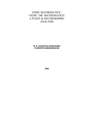 VEDIC MATHEMATICS ‘VEDIC’ OR ‘MATHEMATICS’:
A FUZZY & NEUTROSOPHIC
ANALYSIS

W. B. VASANTHA KANDASAMY
FLORENTIN SMARANDACHE

2006

 