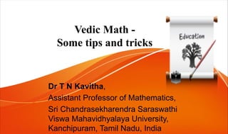 Vedic Math -
Some tips and tricks
Dr T N Kavitha,
Assistant Professor of Mathematics,
Sri Chandrasekharendra Saraswathi
Viswa Mahavidhyalaya University,
Kanchipuram, Tamil Nadu, India
 
