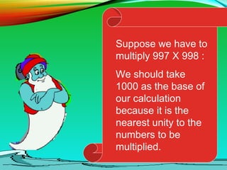 Suppose we have to
multiply 997 X 998 :
We should take
1000 as the base of
our calculation
because it is the
nearest unity to the
numbers to be
multiplied.
 