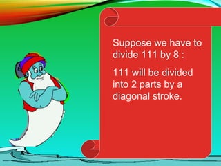 Suppose we have to
divide 111 by 8 :
111 will be divided
into 2 parts by a
diagonal stroke.
 