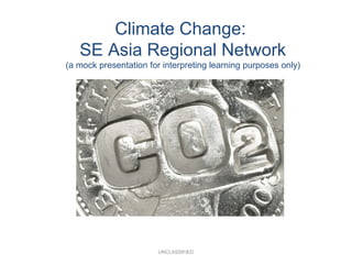 Climate Change:
SE Asia Regional Network
(a mock presentation for interpreting learning purposes only)
UNCLASSIFIED
 