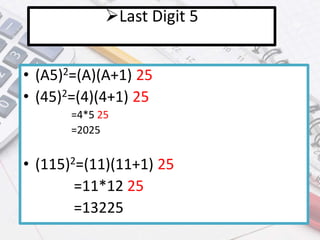 Last Digit 5
• (A5)2=(A)(A+1) 25
• (45)2=(4)(4+1) 25
=4*5 25
=2025
• (115)2=(11)(11+1) 25
=11*12 25
=13225
 