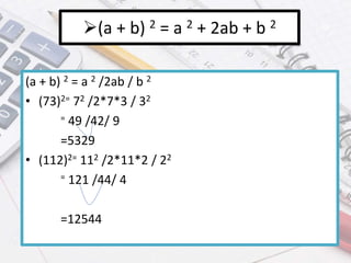 (a + b) 2 = a 2 + 2ab + b 2
(a + b) 2 = a 2 /2ab / b 2
• (73)2= 72 /2*7*3 / 32
= 49 /42/ 9
=5329
• (112)2= 112 /2*11*2 / 22
= 121 /44/ 4
=12544
 
