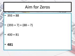 Aim for Zeros
• 393 + 88
• (393 + 7) + (88 – 7)
• 400 + 81
• 481
 