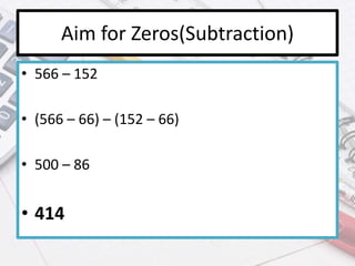 Aim for Zeros(Subtraction)
• 566 – 152
• (566 – 66) – (152 – 66)
• 500 – 86
• 414
 