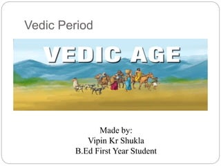 Vedic Period
Made by:
Vipin Kr Shukla
B.Ed First Year Student
 