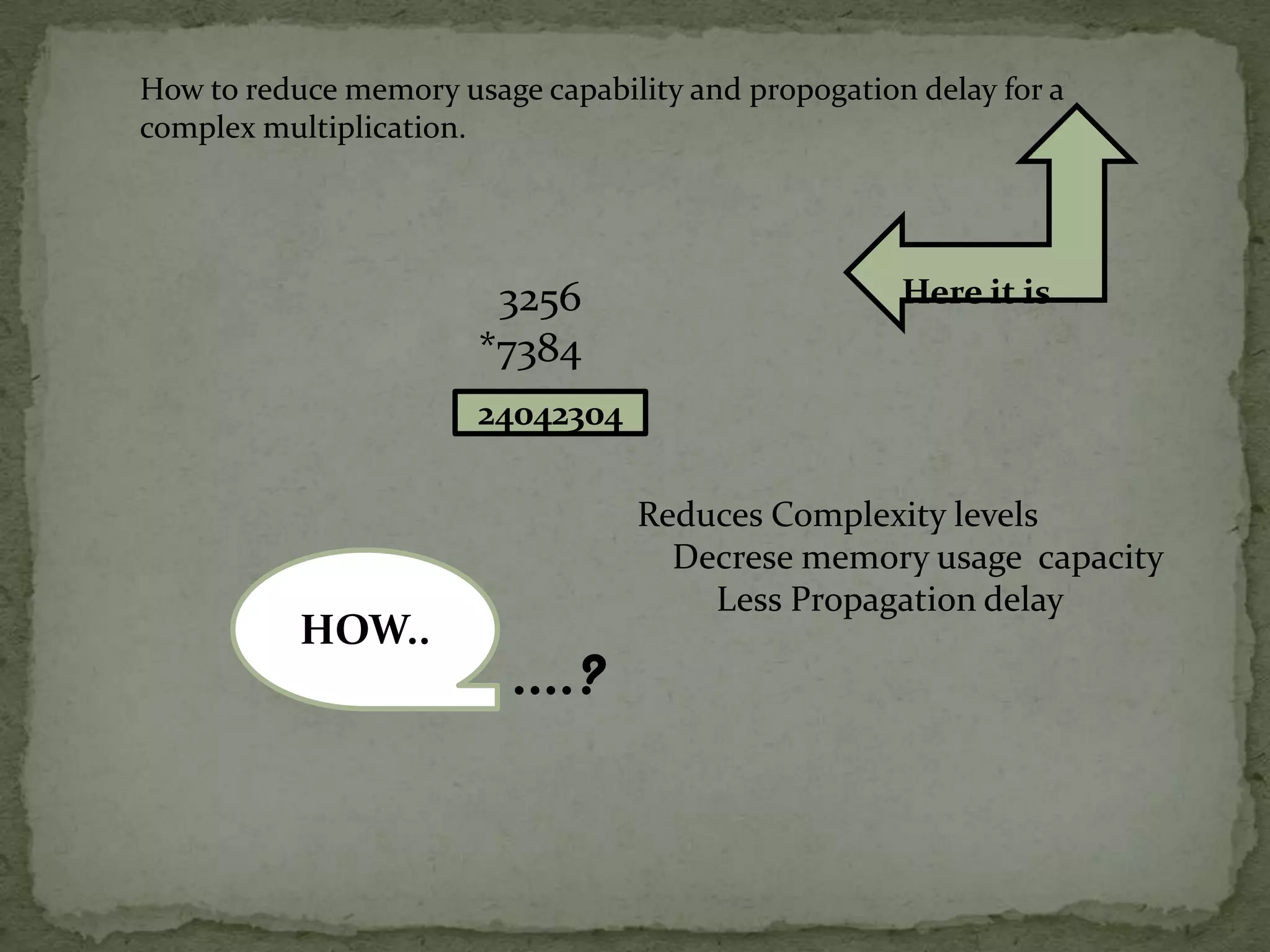 How to reduce memory usage capability and propogation delay for a
complex multiplication.




                        3256                         Here it is
                       *7384
                       24042304

                                  Reduces Complexity levels
                                    Decrese memory usage capacity
                                      Less Propagation delay
           HOW..
                          ….?
 