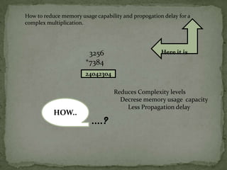 How to reduce memory usage capability and propogation delay for a
complex multiplication.




                        3256                         Here it is
                       *7384
                       24042304

                                  Reduces Complexity levels
                                    Decrese memory usage capacity
                                      Less Propagation delay
           HOW..
                          ….?
 