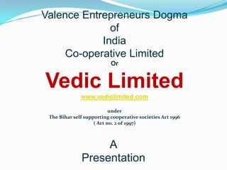 Valence Entrepreneurs Dogma  of  India  Co-operative Limited Or Vedic Limited www.vediclimited.com under The Bihar self supporting cooperative societies Act 1996    ( Act no. 2 of 1997) APresentation 