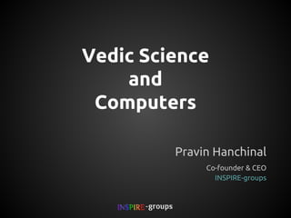 Vedic Science
and
Computers
Pravin Hanchinal
Co-founder & CEO
INSPIRE- groups

 