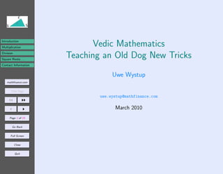 Introduction
Multiplication
                            Vedic Mathematics
Division
Square Roots . . .
                      Teaching an Old Dog New Tricks
Contact Information


                                   Uwe Wystup
    mathﬁnance.com


       Title Page

                              uwe.wystup@mathfinance.com

                                    March 2010
      Page 1 of 23


        Go Back


      Full Screen


           Close


           Quit
 