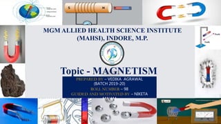 Topic - MAGNETISM
PREPARED BY – VEDIKA AGRAWAL
(BATCH 2019-20)
ROLL NUMBER – 98
GUIDED AND MOTIVATED BY – NIKETA
MA’AM
MGM ALLIED HEALTH SCIENCE INSTITUTE
(MAHSI), INDORE, M.P.
 