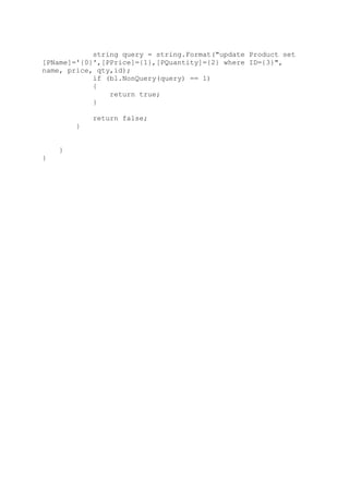 string query = string.Format("update Product set
[PName]='{0}',[PPrice]={1},[PQuantity]={2} where ID={3}",
name, price, qty,id);
if (bl.NonQuery(query) == 1)
{
return true;
}
return false;
}
}
}
 