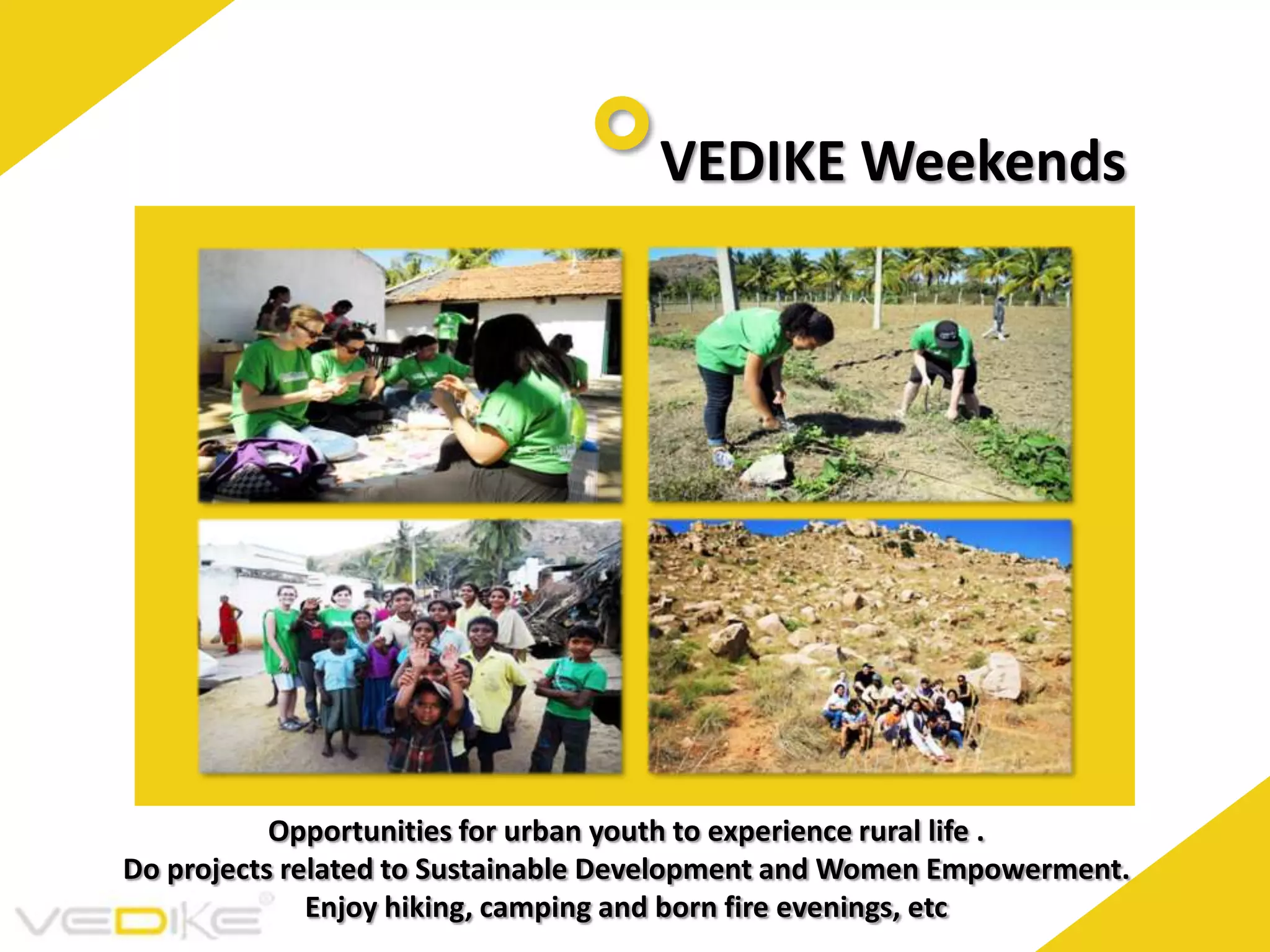 VEDIKE Weekends
Opportunities for urban youth to experience rural life .
Do projects related to Sustainable Development and Women Empowerment.
Enjoy hiking, camping and born fire evenings, etc