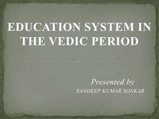 EDUCATION SYSTEM IN
THE VEDIC PERIOD
Presented by
SANDEEP KUMAR SONKAR
 