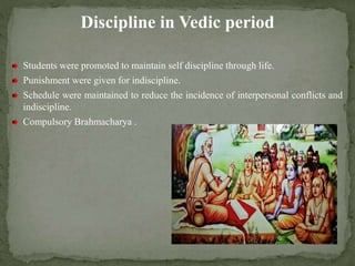 Discipline in Vedic period
Students were promoted to maintain self discipline through life.
Punishment were given for indiscipline.
Schedule were maintained to reduce the incidence of interpersonal conflicts and
indiscipline.
Compulsory Brahmacharya .
 