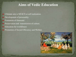 Aims of Vedic Education
Ultimate aim is MUKTI or self realization.
Development of personality.
Formation of character.
Preservation and transmission of culture.
Education for worldliness
Promotion of Social Efficiency and Welfare
 