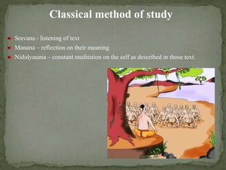 Classical method of study
Sravana - listening of text
Manana – reflection on their meaning
Nididyasana – constant meditation on the self as described in those text.
 
