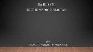 BY
PRACHI VIRAG SONTAKKE
BA III SEM
UNIT II: VEDIC RELIGION
 