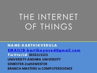 THE INTERNET
OF THINGS
NAME-KARTHIKVEDULA
EMAILID-kartikeyaved@gmail.com
Twitterid-3052115125
UNIVERSITY-ANDHRA UNIVERSITY
SEMESTER-2ndSEMESTER
BRANCH-MASTERS in COMPUTERSCIENCE
 