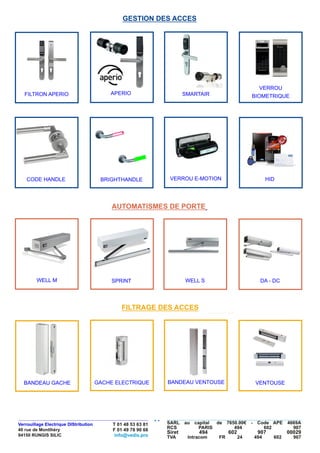 GESTION DES ACCES
FILTRAGE DES ACCES
AUTOMATISMES DE PORTE
APERIO SMARTAIR
VERROU
BIOMETRIQUEFILTRON APERIO
WELL M DA - DCSPRINT
VENTOUSEBANDEAU GACHE BANDEAU VENTOUSEGACHE ELECTRIQUE
CODE HANDLE BRIGHTHANDLE VERROU E-MOTION HID
WELL S
 