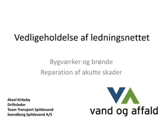 Vedligeholdelse af ledningsnettet

                    Bygværker og brønde
                  Reparation af akutte skader


Aksel Kirkeby
Driftsleder
Team Transport Spildevand
Svendborg Spildevand A/S
 