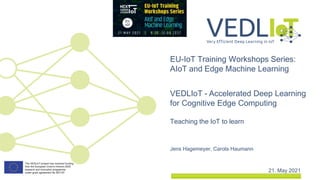 Jens Hagemeyer, Carola Haumann
EU-IoT Training Workshops Series:
AIoT and Edge Machine Learning
21. May 2021
VEDLIoT - Accelerated Deep Learning
for Cognitive Edge Computing
Teaching the IoT to learn
 