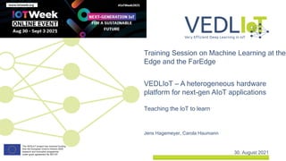 Jens Hagemeyer, Carola Haumann
Training Session on Machine Learning at the
Edge and the FarEdge
30. August 2021
VEDLIoT – A heterogeneous hardware
platform for next-gen AIoT applications
Teaching the IoT to learn
 