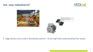 5
▪ Edge devices to be used in distributed systems – DL for high-level understanding from sensor
Use case: Industrial IoT
 