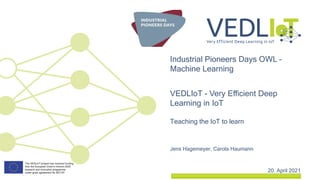Jens Hagemeyer, Carola Haumann
Industrial Pioneers Days OWL –
Machine Learning
20. April 2021
VEDLIoT - Very Efficient Deep
Learning in IoT
Teaching the IoT to learn
 