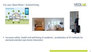13
 Increase safety, health and well being of residents – acceleration of AI methods for
demand-oriented user-home interaction
Use case: Smart Home / Assisted Living
 