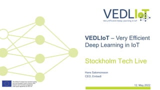 Hans Salomonsson
CEO, Embedl
Stockholm Tech Live
12. May 2022
VEDLIoT – Very Efficient
Deep Learning in IoT
 